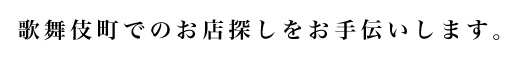 歌舞伎町でのお店探しをお手伝いします。